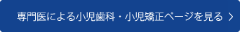 専門医による小児歯科・小児矯正ページを見る